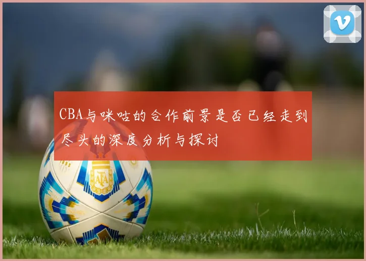 CBA与咪咕的合作前景是否已经走到尽头的深度分析与探讨