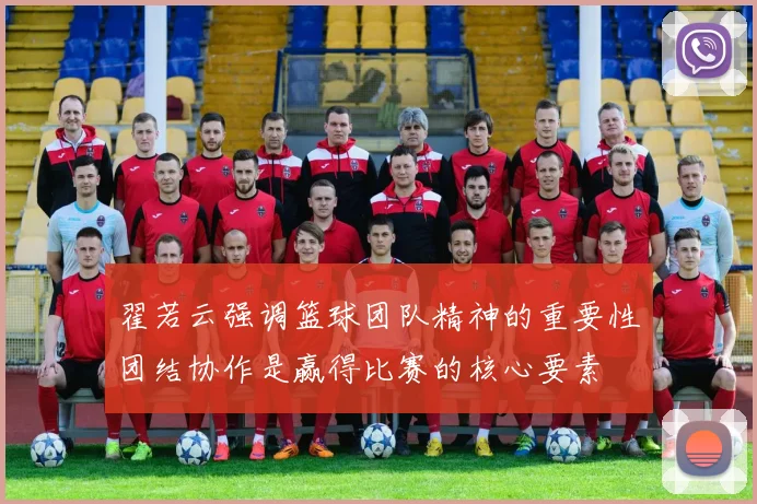 翟若云强调篮球团队精神的重要性团结协作是赢得比赛的核心要素