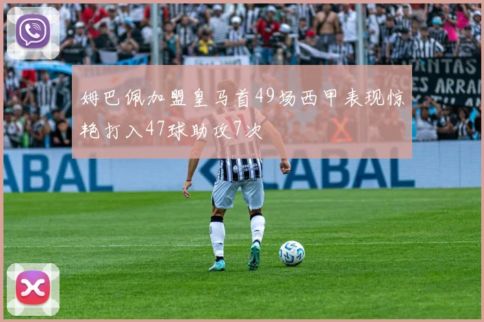 姆巴佩加盟皇马首49场西甲表现惊艳打入47球助攻7次