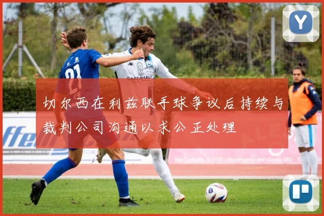 切尔西在利兹联手球争议后持续与裁判公司沟通以求公正处理