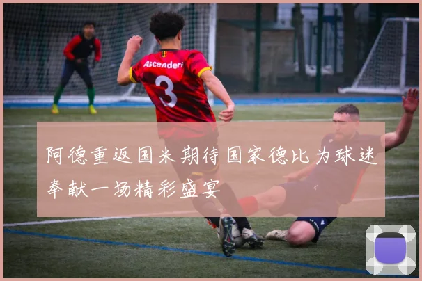 阿德重返国米期待国家德比为球迷奉献一场精彩盛宴