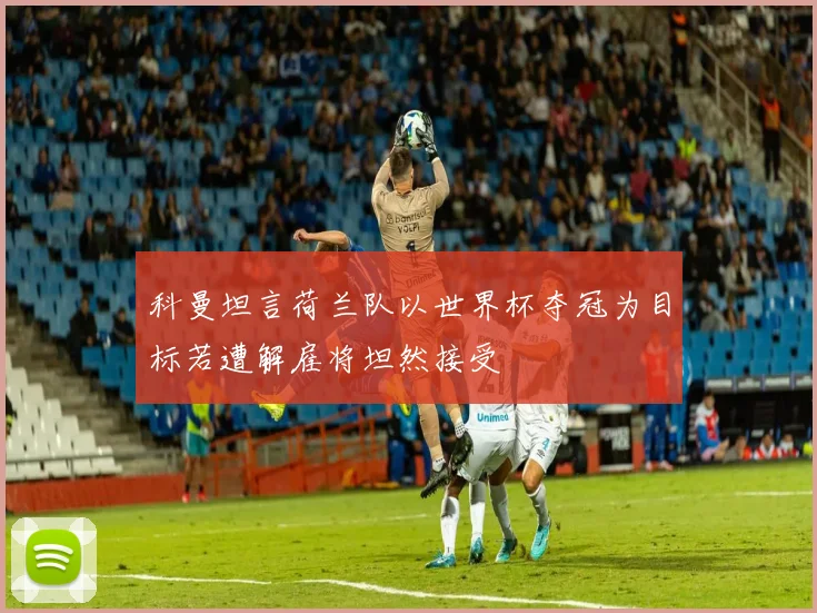 科曼坦言荷兰队以世界杯夺冠为目标若遭解雇将坦然接受