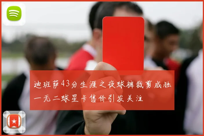 迪班萨43分生涯之夜球裤裁剪成独一无二球星卡售价引发关注