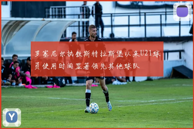 罗塞尼尔执教斯特拉斯堡以来U21球员使用时间显著领先其他球队