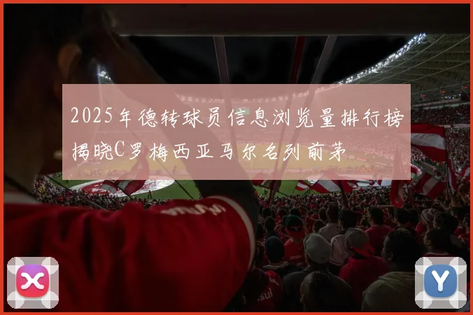 2025年德转球员信息浏览量排行榜揭晓C罗梅西亚马尔名列前茅