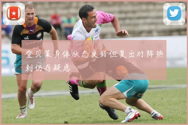登贝莱身体状态良好但复出对阵热刺仍存疑虑