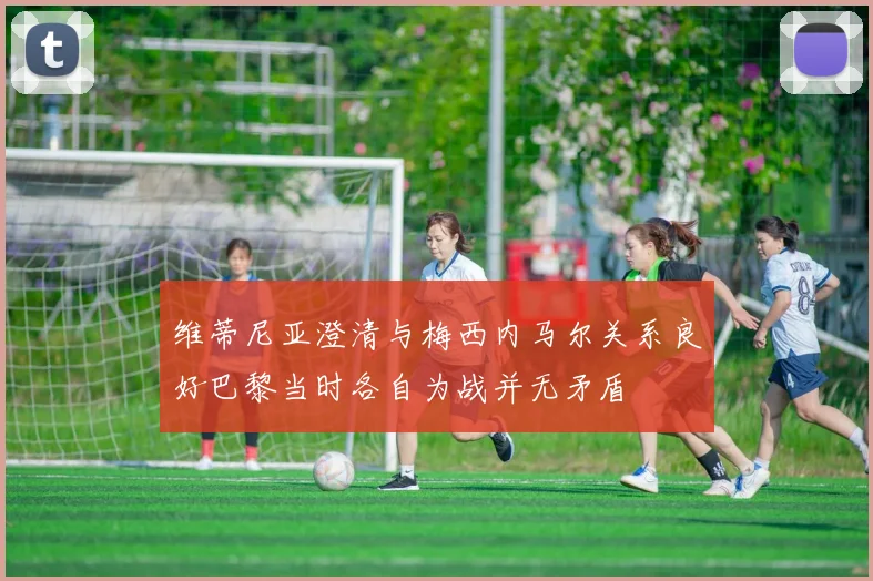 维蒂尼亚澄清与梅西内马尔关系良好巴黎当时各自为战并无矛盾