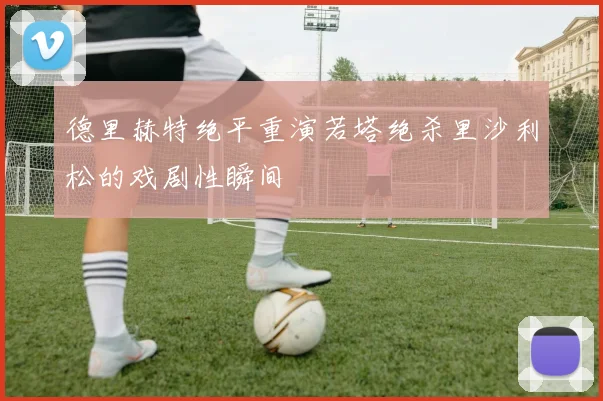 德里赫特绝平重演若塔绝杀里沙利松的戏剧性瞬间