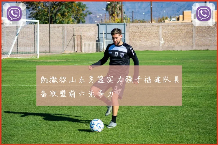 凯撒称山东男篮实力强于福建队具备联盟前六竞争力