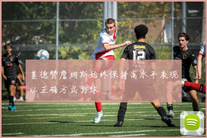 基德赞詹姆斯始终保持高水平表现以正确方式打球