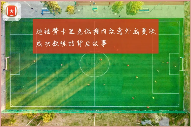 迪福赞卡里克低调内敛意外成曼联成功教练的背后故事