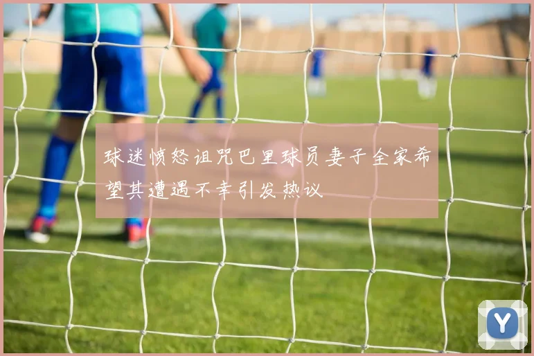 球迷愤怒诅咒巴里球员妻子全家希望其遭遇不幸引发热议