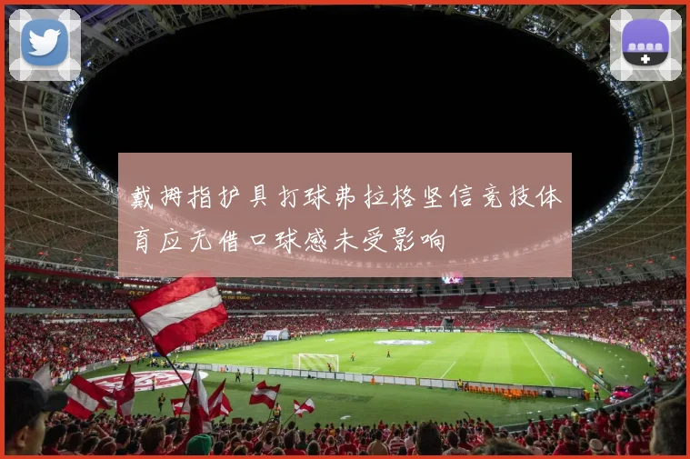 戴拇指护具打球弗拉格坚信竞技体育应无借口球感未受影响