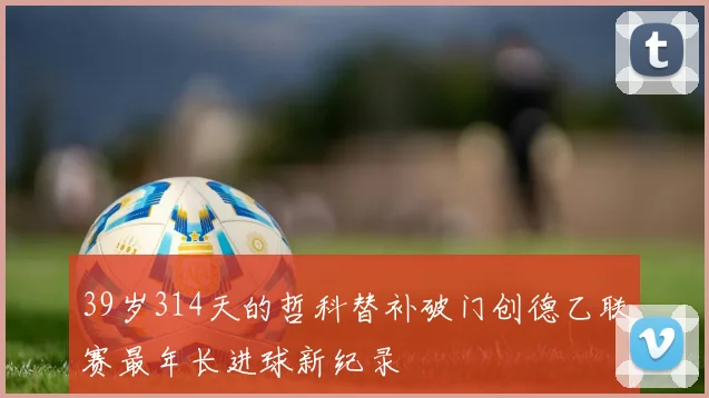 39岁314天的哲科替补破门创德乙联赛最年长进球新纪录