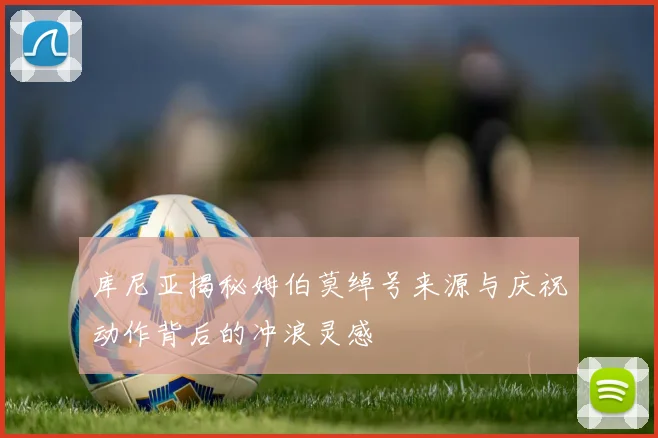 库尼亚揭秘姆伯莫绰号来源与庆祝动作背后的冲浪灵感