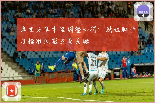 库里分享中场调整心得：稳住脚步与精准投篮点是关键