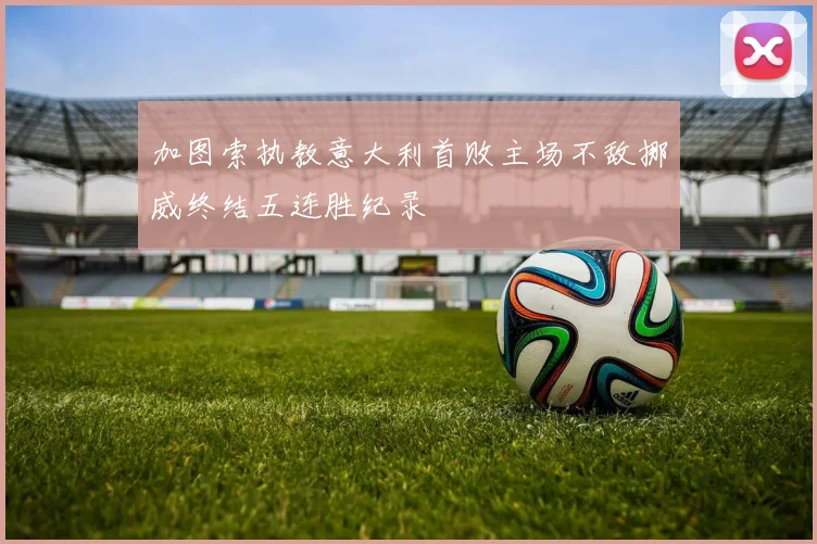 加图索执教意大利首败主场不敌挪威终结五连胜纪录