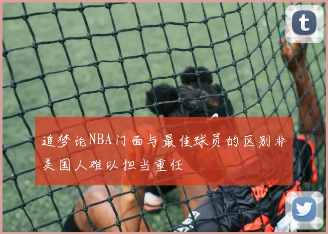 追梦论NBA门面与最佳球员的区别非美国人难以担当重任