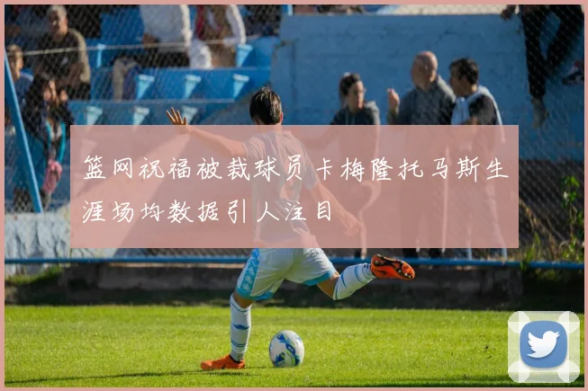 篮网祝福被裁球员卡梅隆托马斯生涯场均数据引人注目