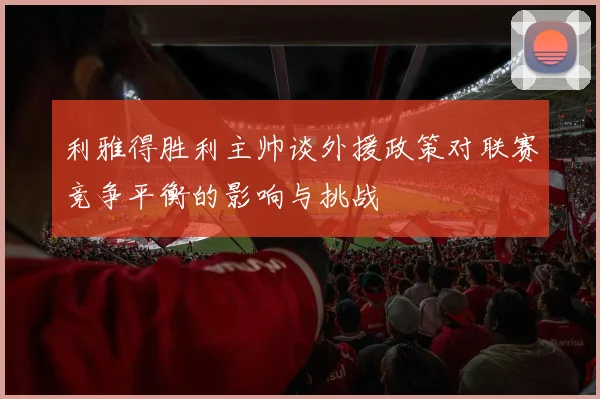 利雅得胜利主帅谈外援政策对联赛竞争平衡的影响与挑战