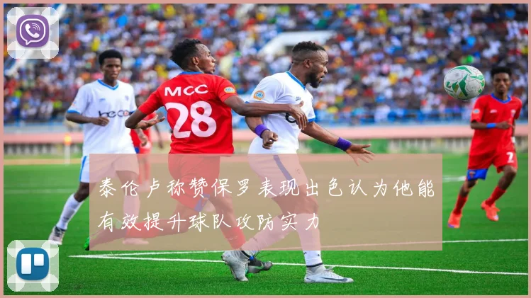 泰伦卢称赞保罗表现出色认为他能有效提升球队攻防实力