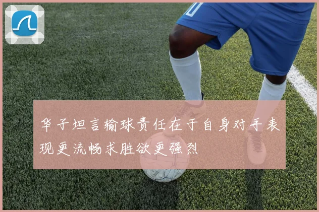 华子坦言输球责任在于自身对手表现更流畅求胜欲更强烈