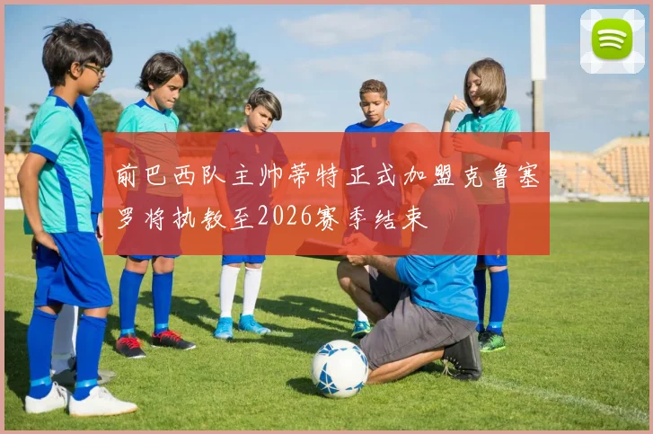 前巴西队主帅蒂特正式加盟克鲁塞罗将执教至2026赛季结束
