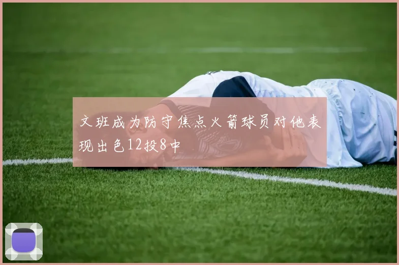 文班成为防守焦点火箭球员对他表现出色12投8中