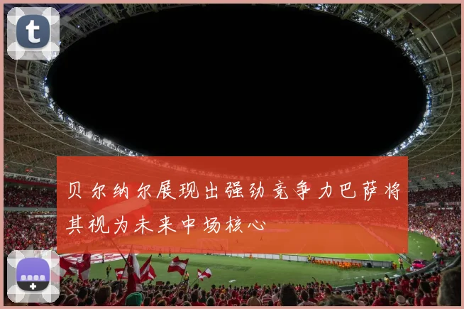 贝尔纳尔展现出强劲竞争力巴萨将其视为未来中场核心