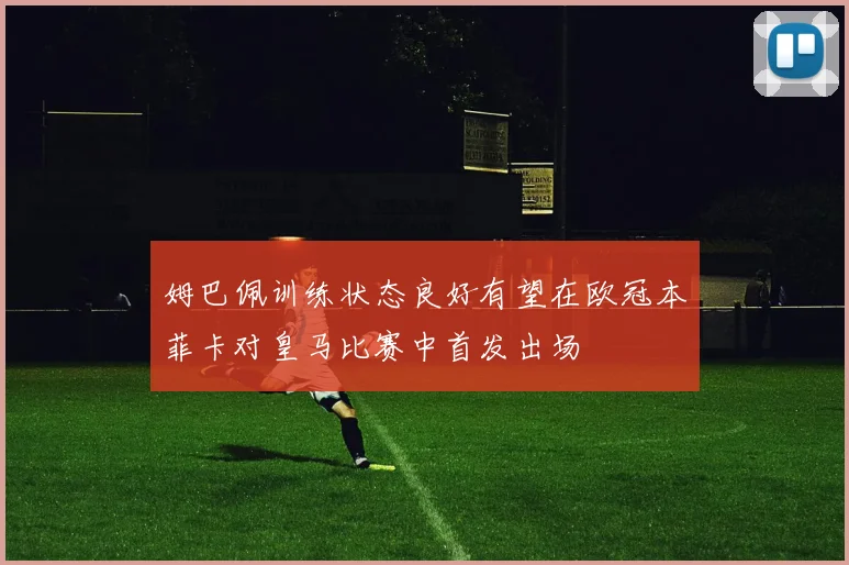姆巴佩训练状态良好有望在欧冠本菲卡对皇马比赛中首发出场