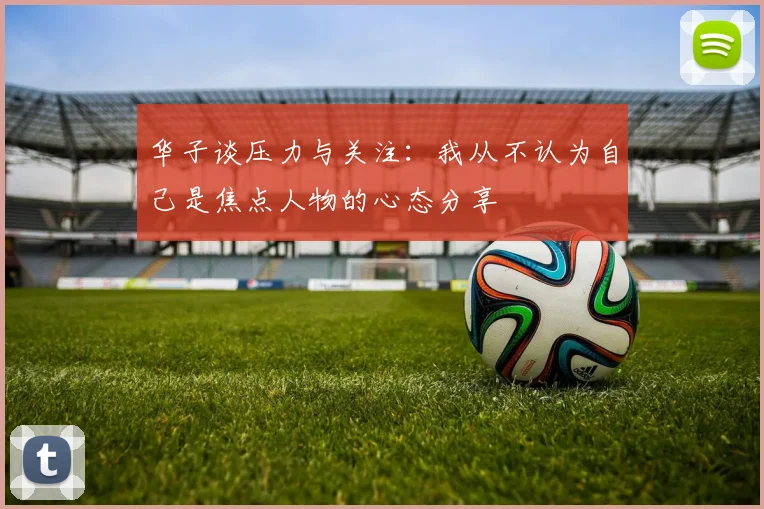 华子谈压力与关注：我从不认为自己是焦点人物的心态分享