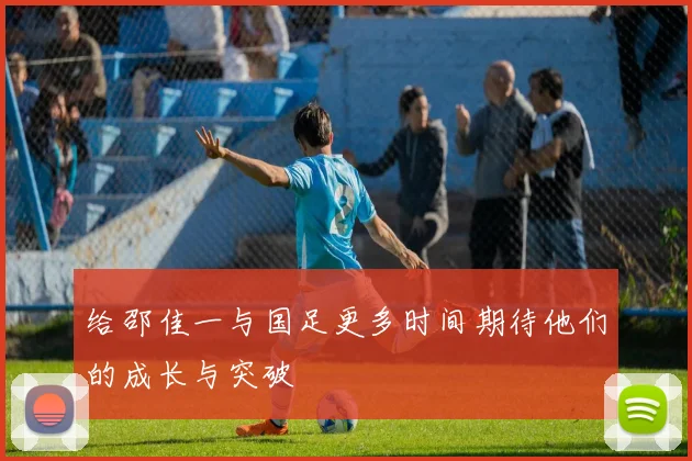 给邵佳一与国足更多时间期待他们的成长与突破