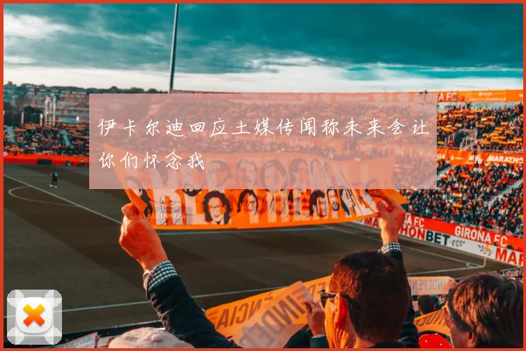 伊卡尔迪回应土媒传闻称未来会让你们怀念我