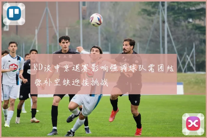KD谈申京退赛影响强调球队需团结弥补空缺迎接挑战