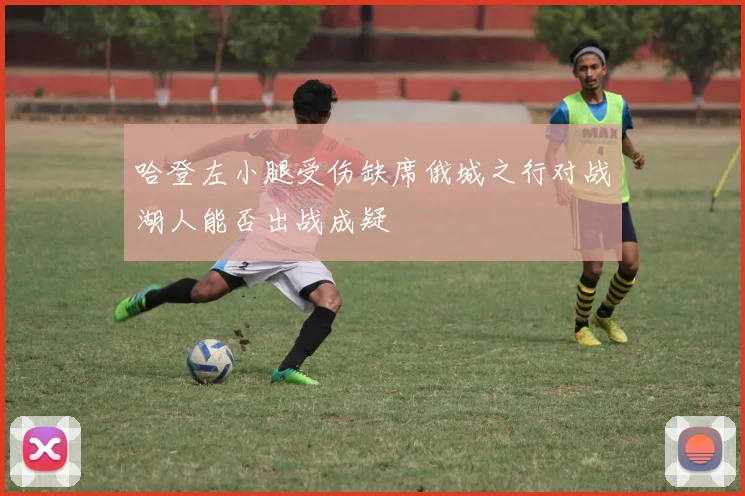 哈登左小腿受伤缺席俄城之行对战湖人能否出战成疑