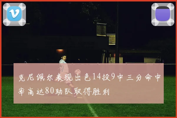 克尼佩尔表现出色14投9中三分命中率高达80助队取得胜利