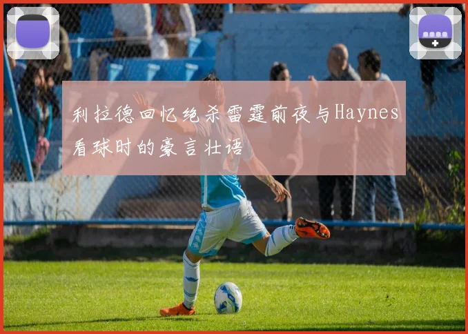 利拉德回忆绝杀雷霆前夜与Haynes看球时的豪言壮语