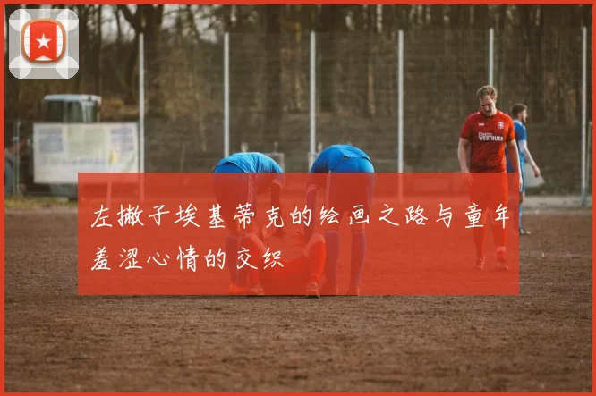 左撇子埃基蒂克的绘画之路与童年羞涩心情的交织