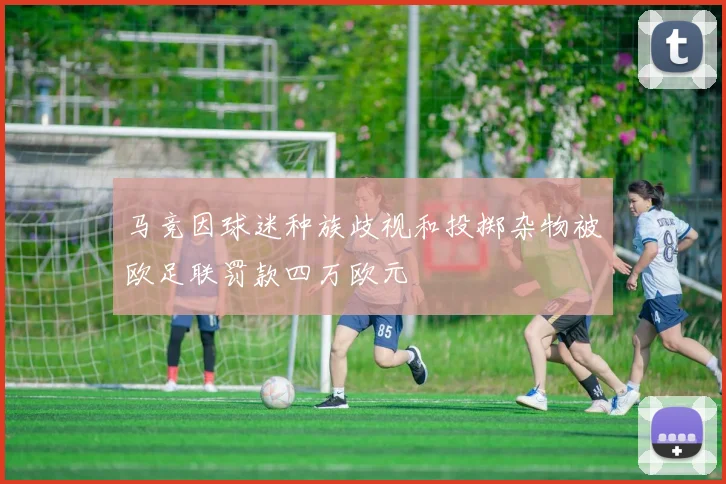 马竞因球迷种族歧视和投掷杂物被欧足联罚款四万欧元