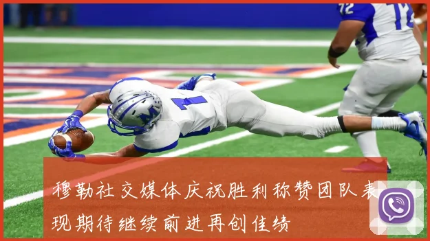 穆勒社交媒体庆祝胜利称赞团队表现期待继续前进再创佳绩