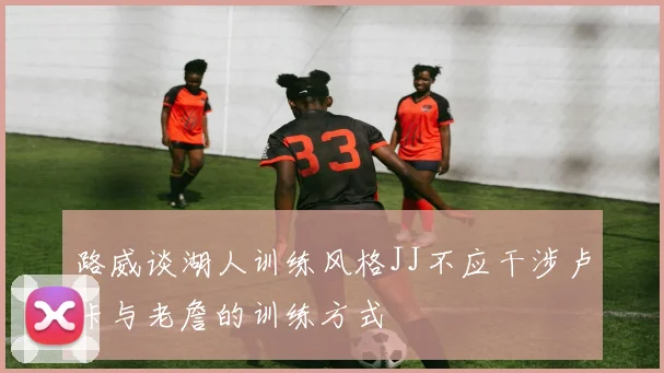 路威谈湖人训练风格JJ不应干涉卢卡与老詹的训练方式
