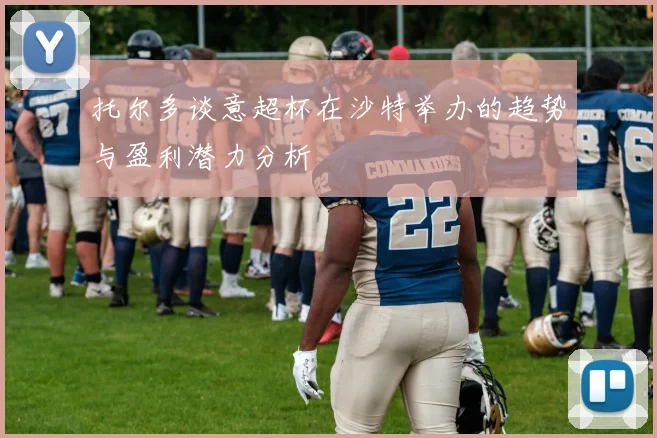 托尔多谈意超杯在沙特举办的趋势与盈利潜力分析